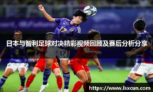日本与智利足球对决精彩视频回顾及赛后分析分享