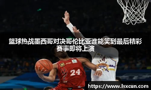 篮球热战墨西哥对决哥伦比亚谁能笑到最后精彩赛事即将上演